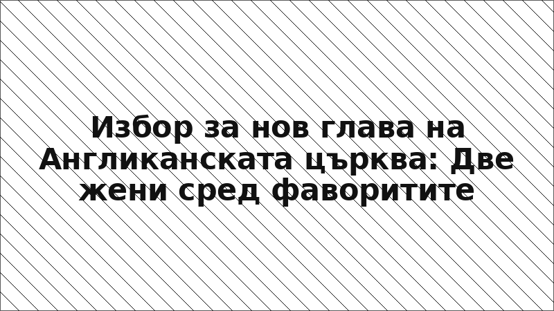 Избор за нов глава на Англиканската църква: Две жени сред фаворитите