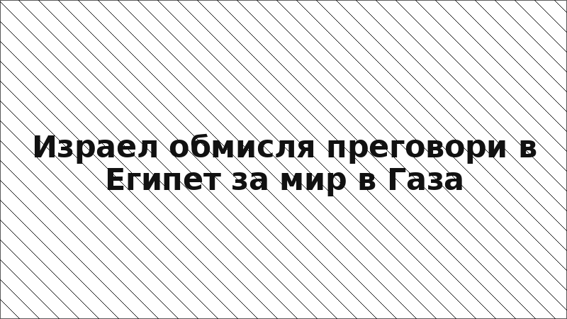 Израел обмисля преговори в Египет за мир в Газа