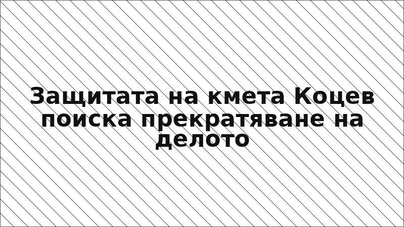 Защитата на кмета Коцев поиска прекратяване на делото