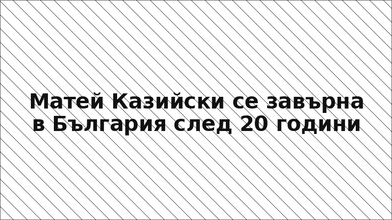 Матей Казийски се завърна в България след 20 години