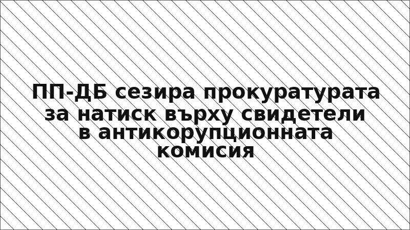 ПП-ДБ сезира прокуратурата за натиск върху свидетели в антикорупционната комисия