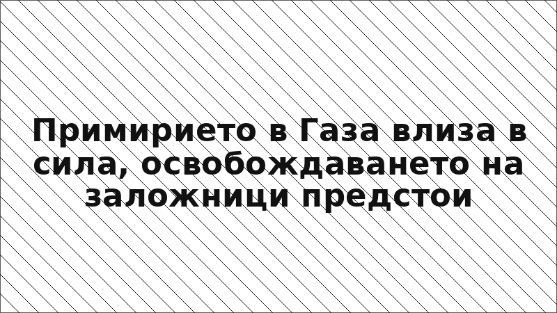 Примирието в Газа влиза в сила, освобождаването на заложници предстои