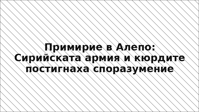 Примирие в Алепо: Сирийската армия и кюрдите постигнаха споразумение