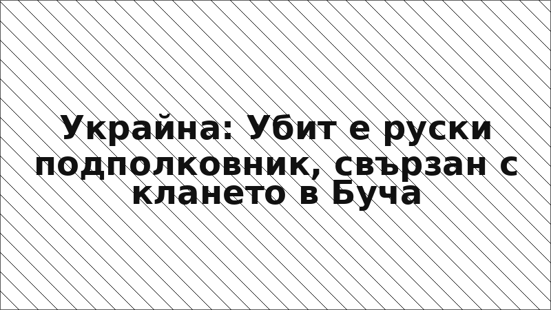 Украйна: Убит е руски подполковник, свързан с клането в Буча