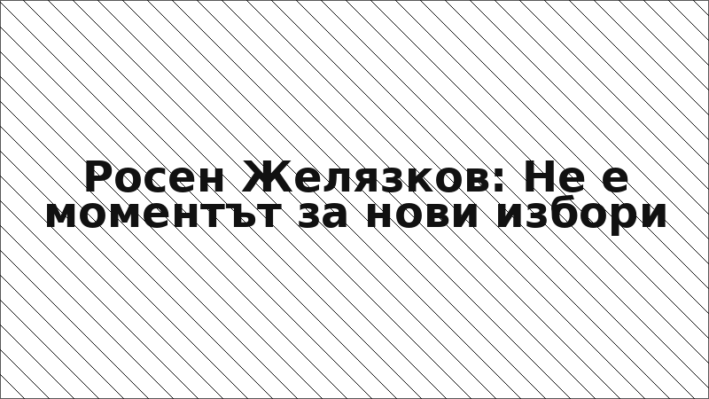 Росен Желязков: Не е моментът за нови избори