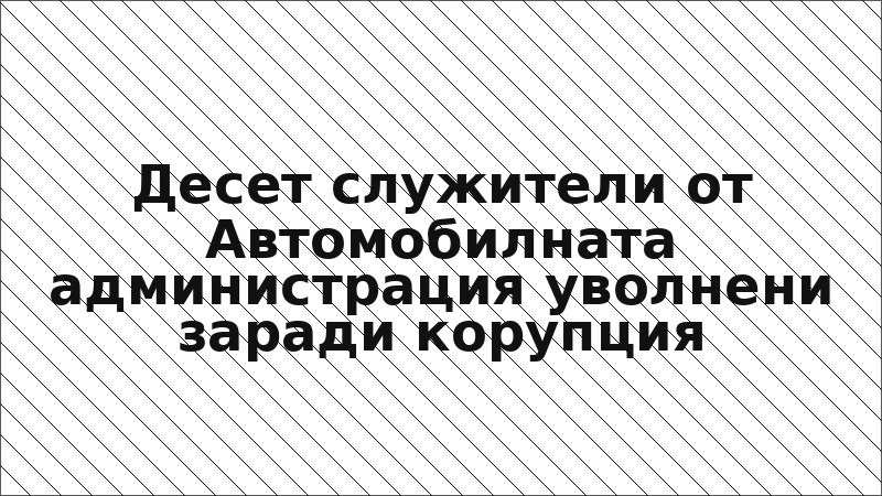 Десет служители от Автомобилната администрация уволнени заради корупция