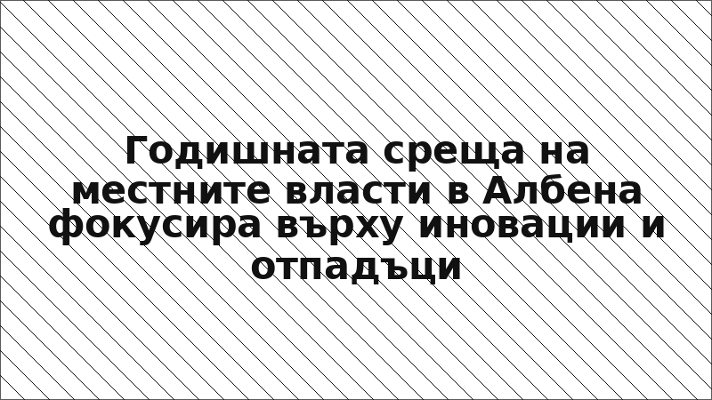 Годишната среща на местните власти в Албена фокусира върху иновации и отпадъци