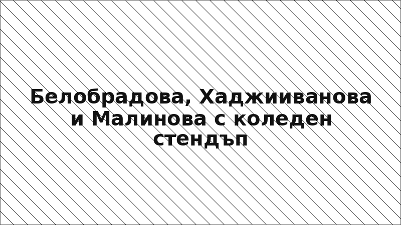 Белобрадова, Хаджииванова и Малинова с коледен стендъп