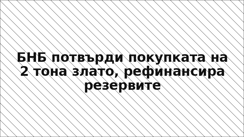 БНБ потвърди покупката на 2 тона злато, рефинансира резервите