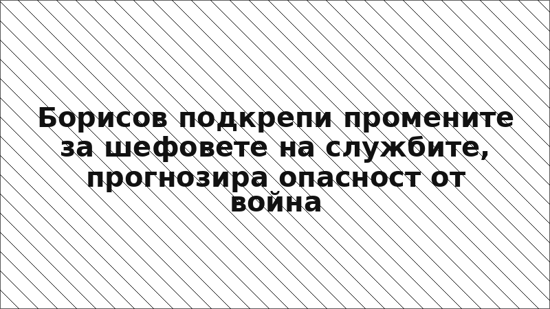 Борисов подкрепи промените за шефовете на службите, прогнозира опасност от война
