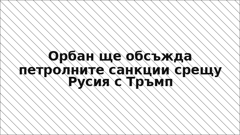 Орбан ще обсъжда петролните санкции срещу Русия с Тръмп