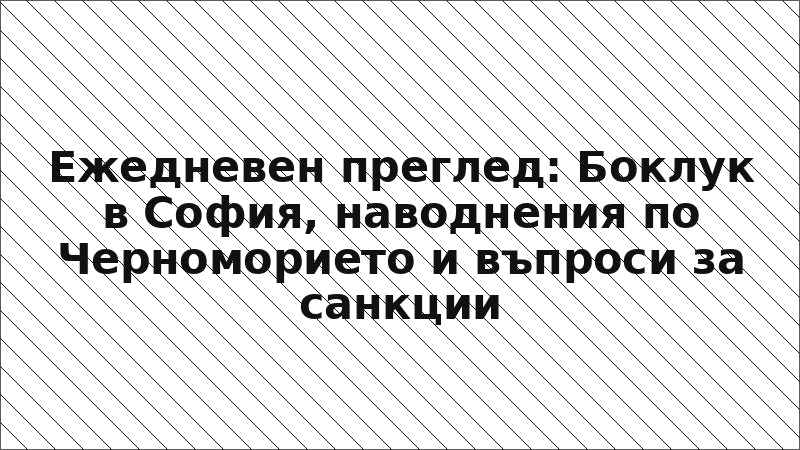 Ежедневен преглед: Боклук в София, наводнения по Черноморието и въпроси за санкции