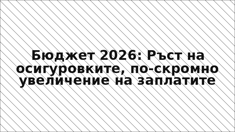 Бюджет 2026: Ръст на осигуровките, по-скромно увеличение на заплатите