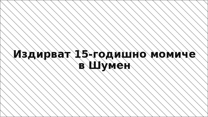 Издирват 15-годишно момиче в Шумен
