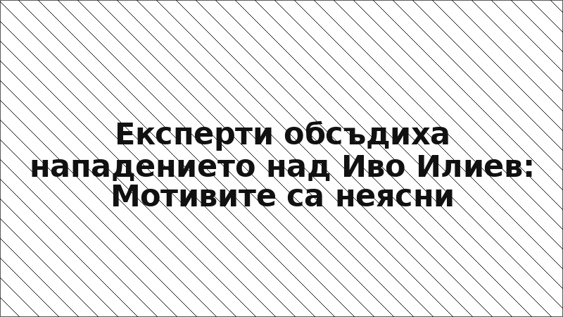 Експерти обсъдиха нападението над Иво Илиев: Мотивите са неясни