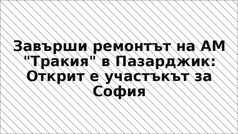 Завърши ремонтът на АМ "Тракия" в Пазарджик: Открит е участъкът за София