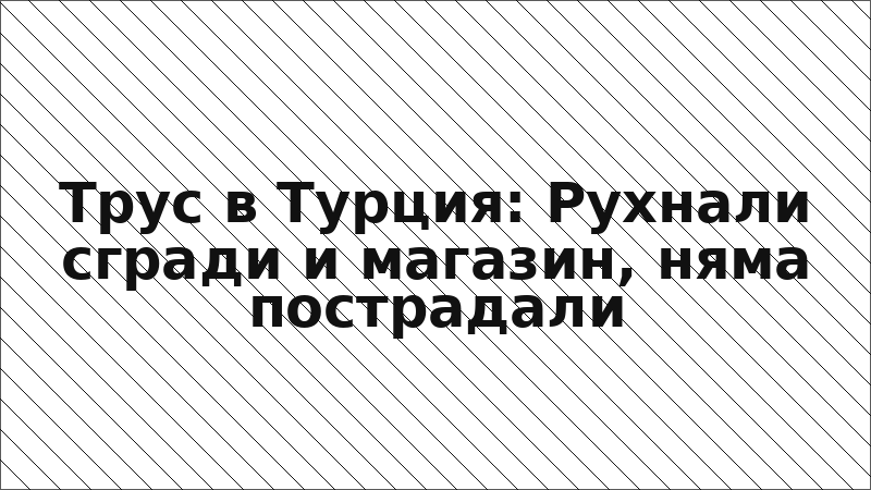 Трус в Турция: Рухнали сгради и магазин, няма пострадали