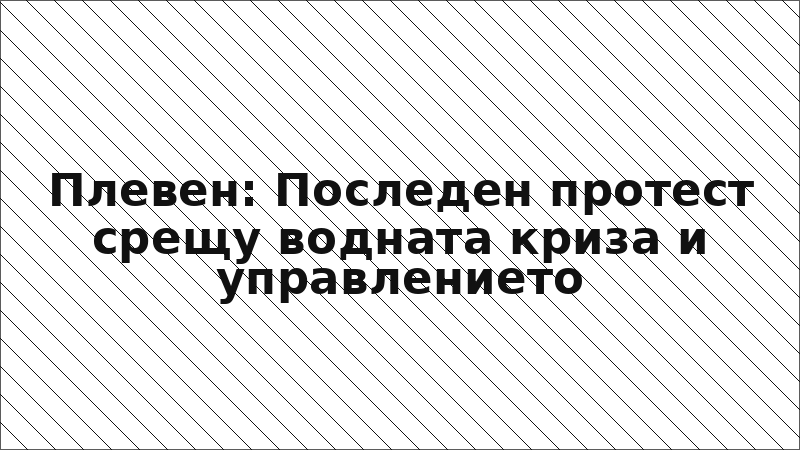 Плевен: Последен протест срещу водната криза и управлението