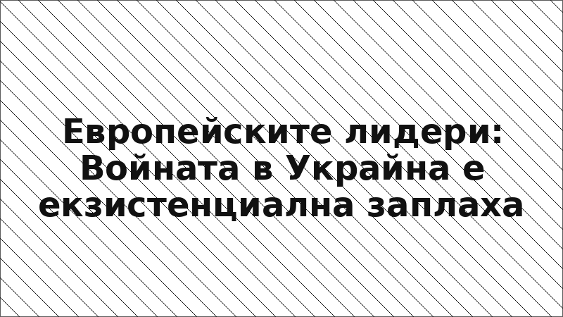 Европейските лидери: Войната в Украйна е екзистенциална заплаха