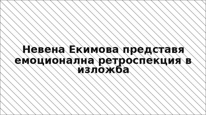 Невена Екимова представя емоционална ретроспекция в изложба
