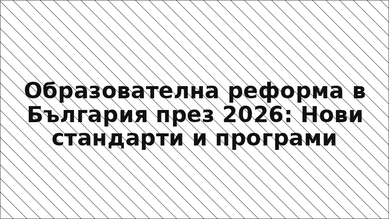 Образователна реформа в България през 2026: Нови стандарти и програми