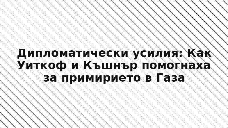 Дипломатически усилия: Как Уиткоф и Къшнър помогнаха за примирието в Газа