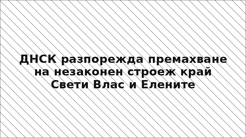 ДНСК разпорежда премахване на незаконен строеж край Свети Влас и Елените