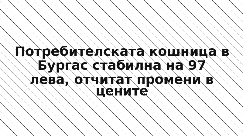 Потребителската кошница в Бургас стабилна на 97 лева, отчитат промени в цените