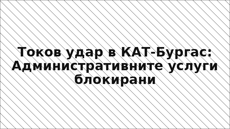 Токов удар в КАТ-Бургас: Административните услуги блокирани