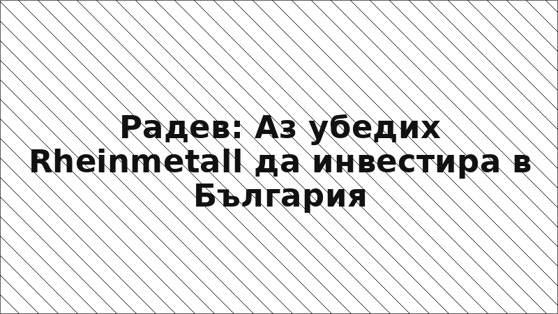 Радев: Аз убедих Rheinmetall да инвестира в България