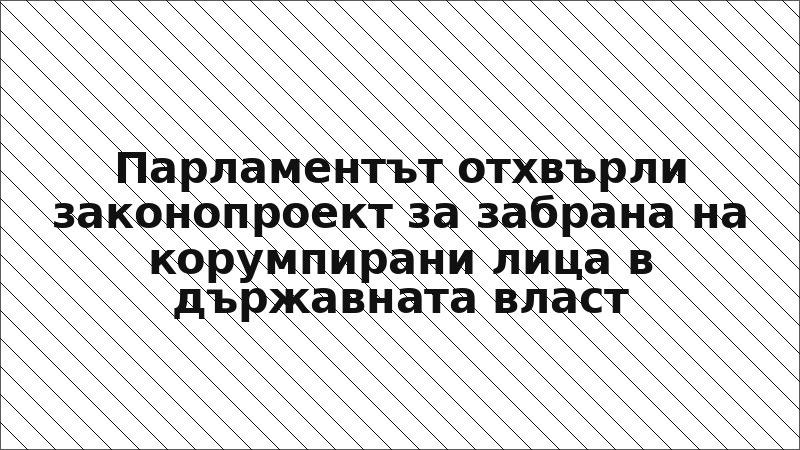 Парламентът отхвърли законопроект за забрана на корумпирани лица в държавната власт