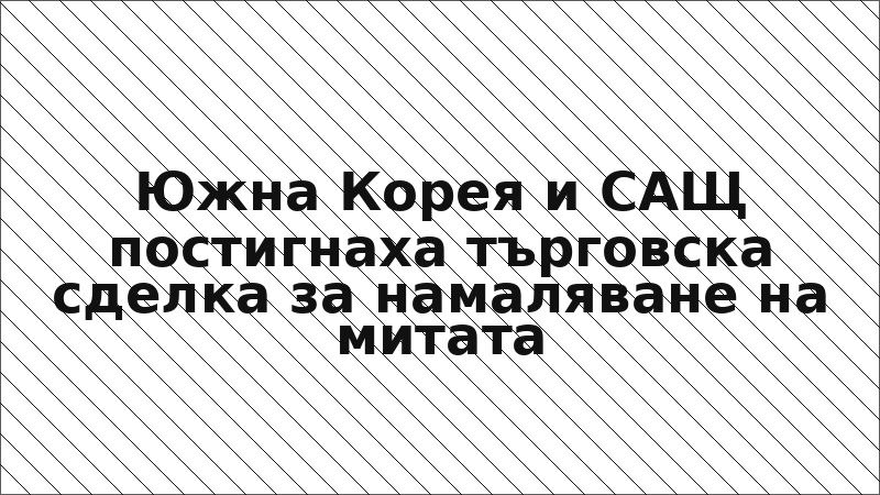 Южна Корея и САЩ постигнаха търговска сделка за намаляване на митата