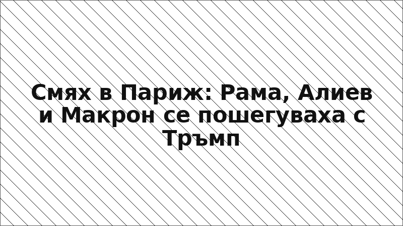 Смях в Париж: Рама, Алиев и Макрон се пошегуваха с Тръмп