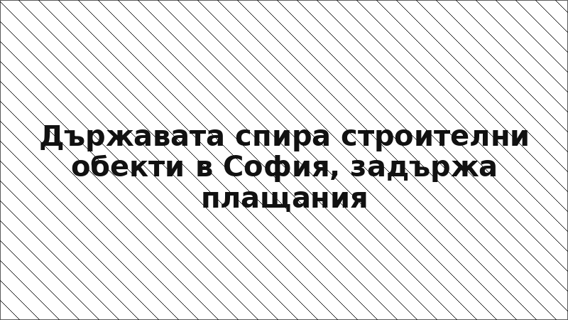 Държавата спира строителни обекти в София, задържа плащания