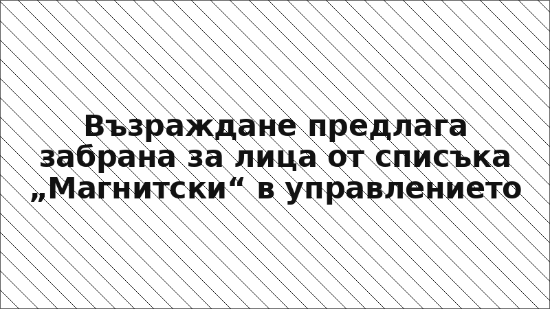 Възраждане предлага забрана за лица от списъка „Магнитски“ в управлението