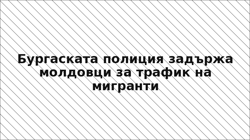 Бургаската полиция задържа молдовци за трафик на мигранти