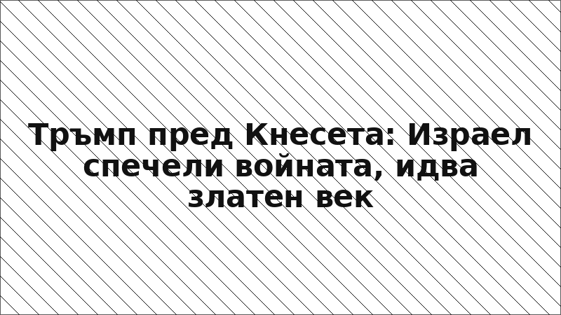 Тръмп пред Кнесета: Израел спечели войната, идва златен век