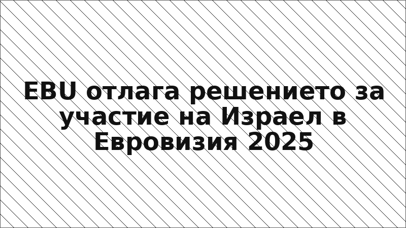 EBU отлага решението за участие на Израел в Евровизия 2025