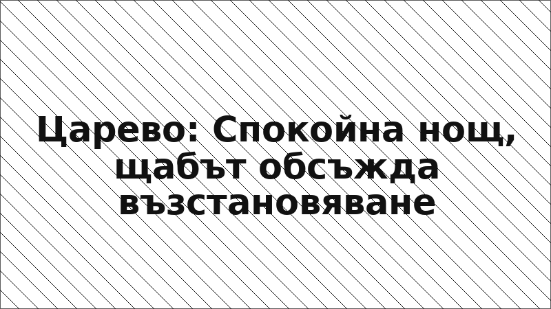 Царево: Спокойна нощ, щабът обсъжда възстановяване