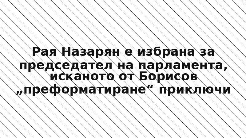 Рая Назарян е избрана за председател на парламента, исканото от Борисов „преформатиране“ приключи