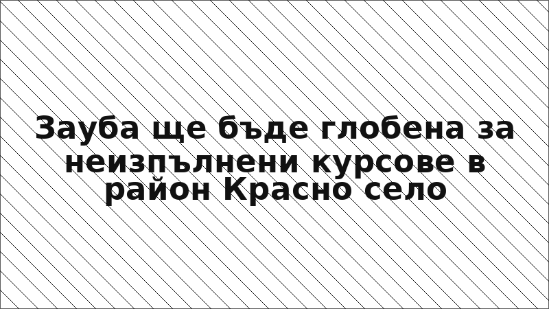 Зауба ще бъде глобена за неизпълнени курсове в район Красно село