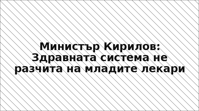 Министър Кирилов: Здравната система не разчита на младите лекари