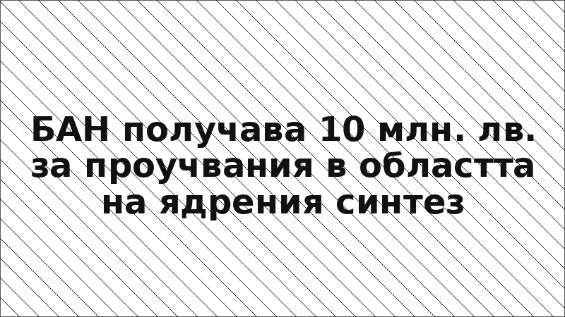БАН получава 10 млн. лв. за проучвания в областта на ядрения синтез