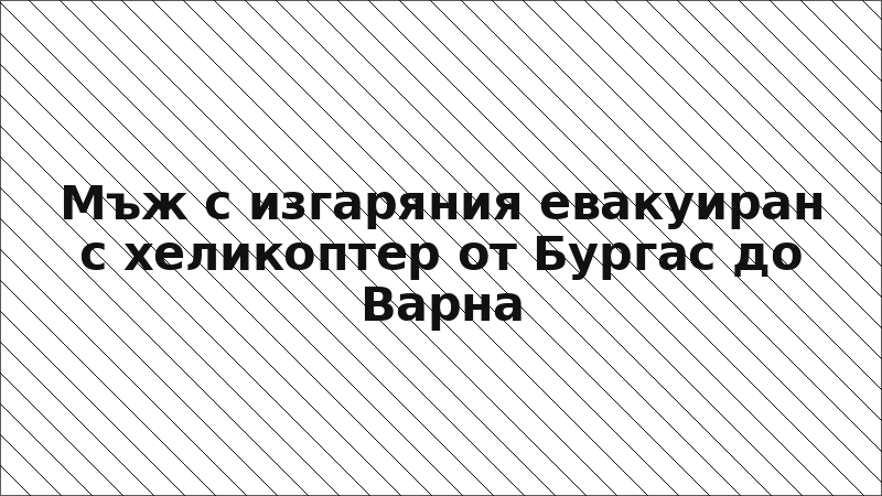 Мъж с изгаряния евакуиран с хеликоптер от Бургас до Варна