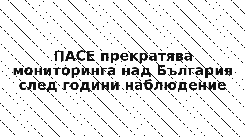 ПАСЕ прекратява мониторинга над България след години наблюдение
