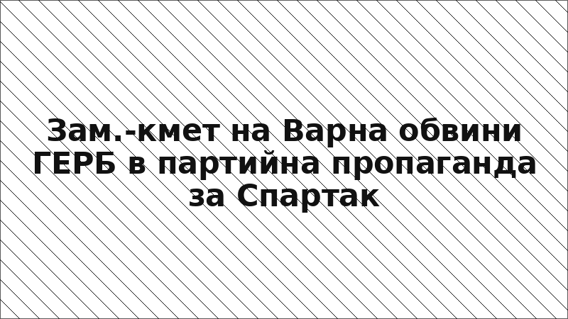 Зам.-кмет на Варна обвини ГЕРБ в партийна пропаганда за Спартак