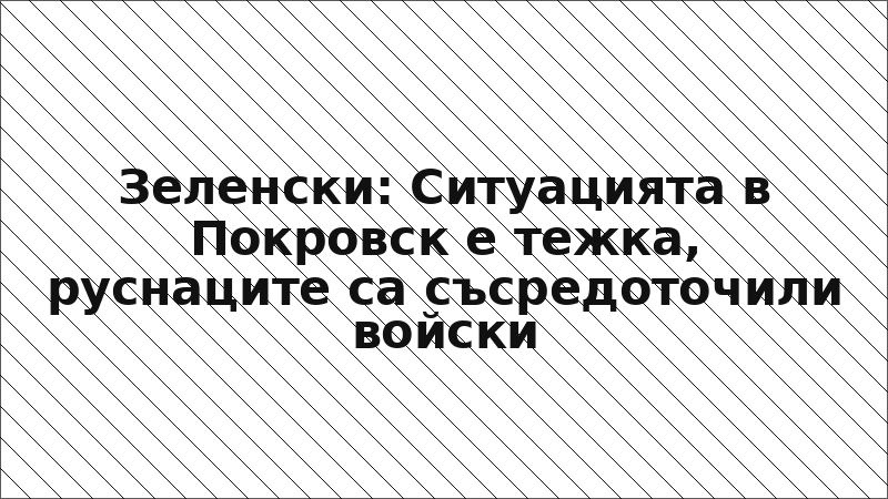 Зеленски: Ситуацията в Покровск е тежка, руснаците са съсредоточили войски