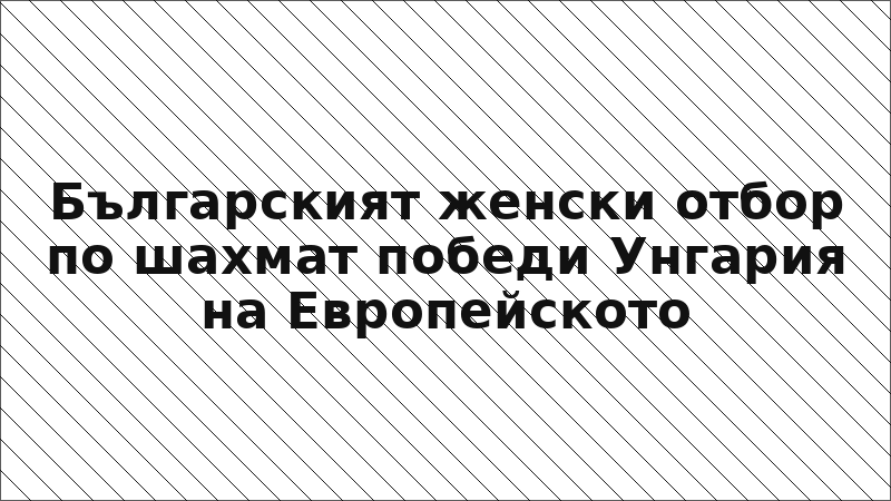 Българският женски отбор по шахмат победи Унгария на Европейското