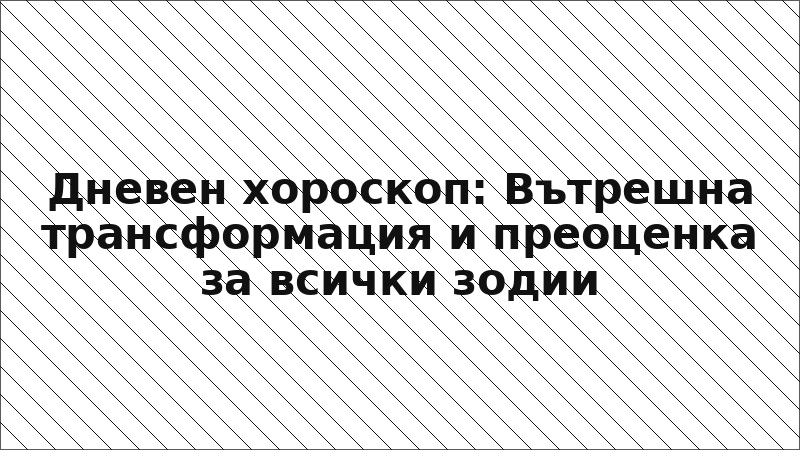 Дневен хороскоп: Вътрешна трансформация и преоценка за всички зодии