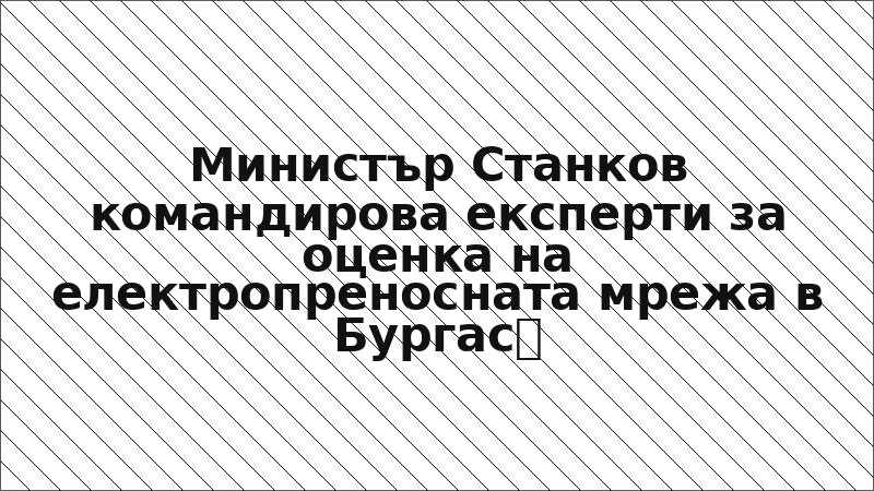 Министър Станков командирова експерти за оценка на електропреносната мрежа в Бургас